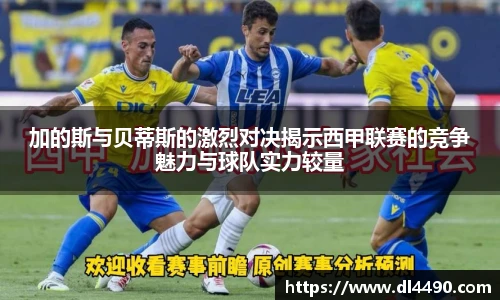 加的斯与贝蒂斯的激烈对决揭示西甲联赛的竞争魅力与球队实力较量